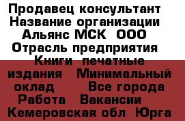 Продавец-консультант › Название организации ­ Альянс-МСК, ООО › Отрасль предприятия ­ Книги, печатные издания › Минимальный оклад ­ 1 - Все города Работа » Вакансии   . Кемеровская обл.,Юрга г.